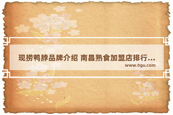 现捞鸭脖品牌介绍 南昌熟食加盟店排行榜品牌