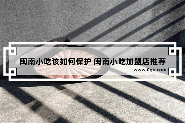 闽南小吃该如何保护 闽南小吃加盟店推荐