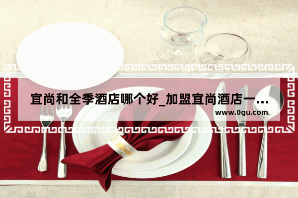 宜尚和全季酒店哪个好_加盟宜尚酒店一年多少钱