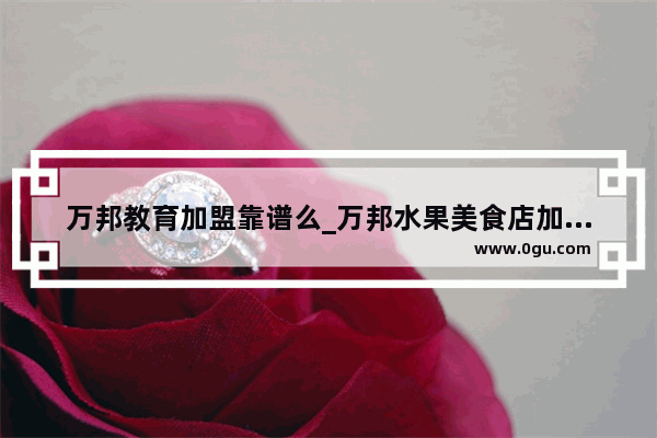 万邦教育加盟靠谱么_万邦水果美食店加盟费多少