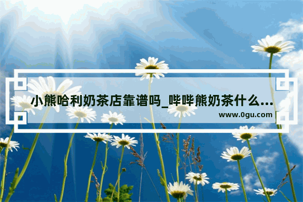小熊哈利奶茶店靠谱吗_哔哔熊奶茶什么时候起源的