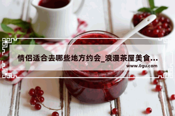 情侣适合去哪些地方约会_浪漫茶屋美食城加盟