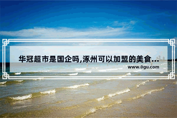 华冠超市是国企吗,涿州可以加盟的美食餐厅