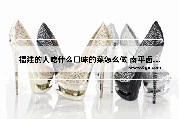 福建的人吃什么口味的菜怎么做 南平卤菜加盟店排行