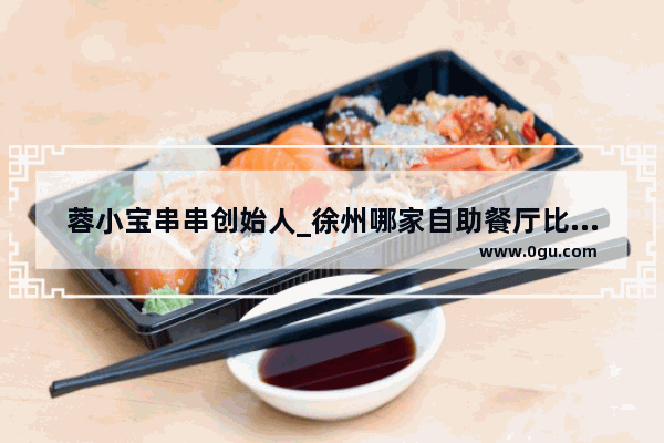 蓉小宝串串创始人_徐州哪家自助餐厅比较好