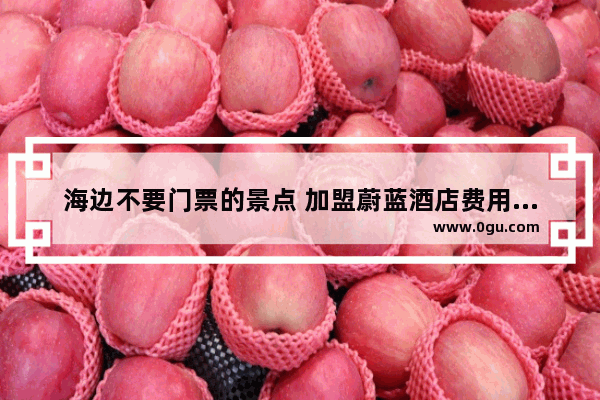 海边不要门票的景点 加盟蔚蓝酒店费用多少