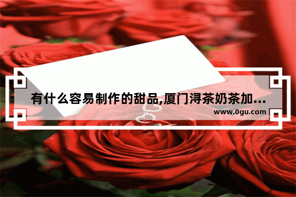 有什么容易制作的甜品,厦门浔茶奶茶加盟店