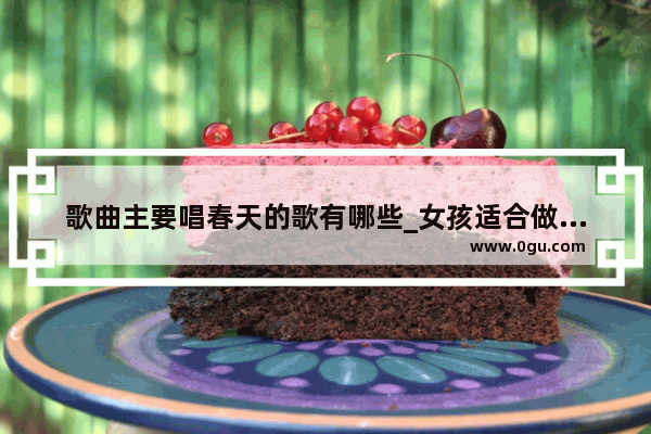 歌曲主要唱春天的歌有哪些_女孩适合做什么生意
