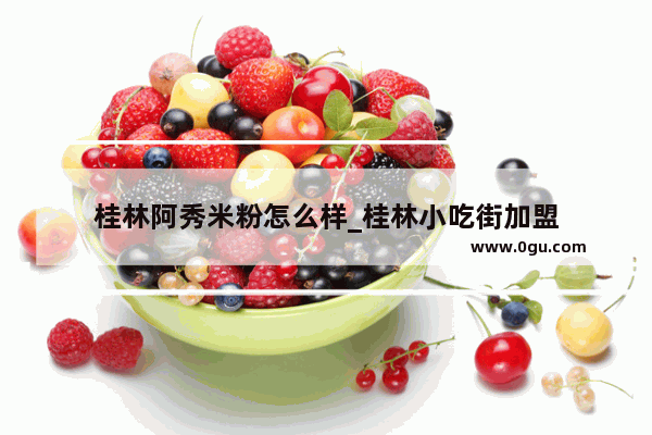 桂林阿秀米粉怎么样_桂林小吃街加盟