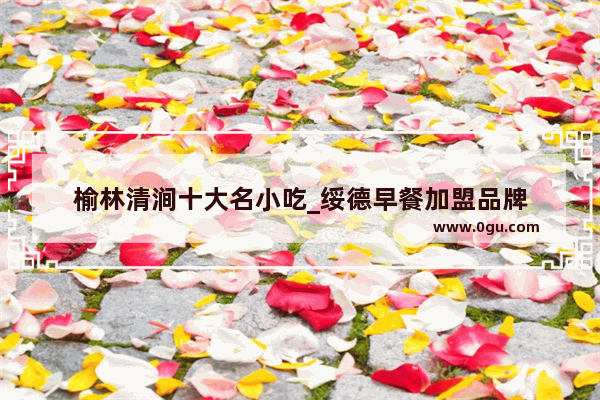 榆林清涧十大名小吃_绥德早餐加盟品牌