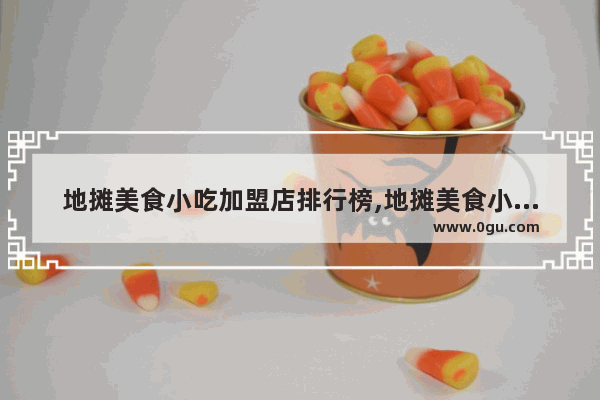 地摊美食小吃加盟店排行榜,地摊美食小吃加盟店排行榜