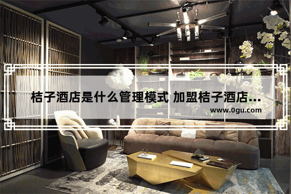 桔子酒店是什么管理模式 加盟桔子酒店一年挣多少钱