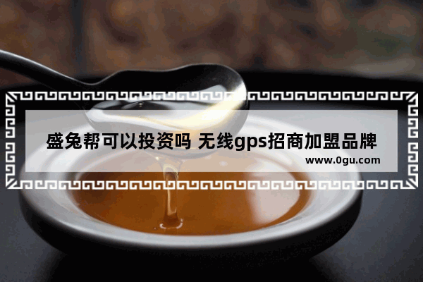 盛兔帮可以投资吗 无线gps招商加盟品牌