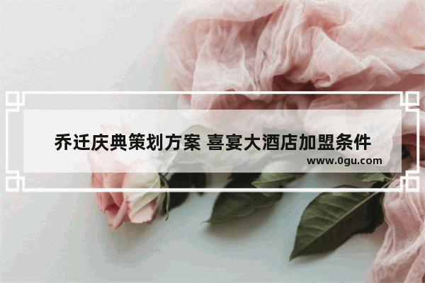 乔迁庆典策划方案 喜宴大酒店加盟条件