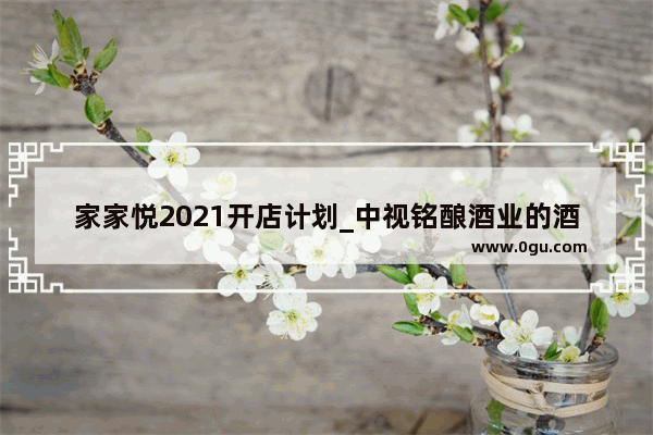 家家悦2021开店计划_中视铭酿酒业的酒是真的吗