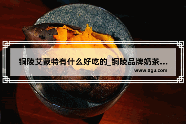 铜陵艾蒙特有什么好吃的_铜陵品牌奶茶加盟