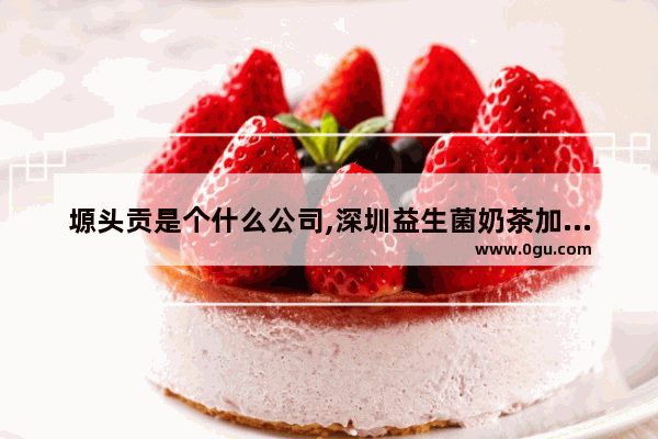 塬头贡是个什么公司,深圳益生菌奶茶加盟店