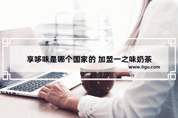 享哆味是哪个国家的 加盟一之味奶茶
