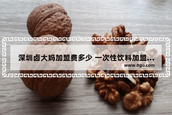 深圳卤大妈加盟费多少 一次性饮料加盟品牌
