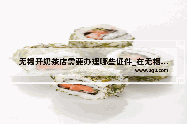 无锡开奶茶店需要办理哪些证件_在无锡开个什么样的小店好呢