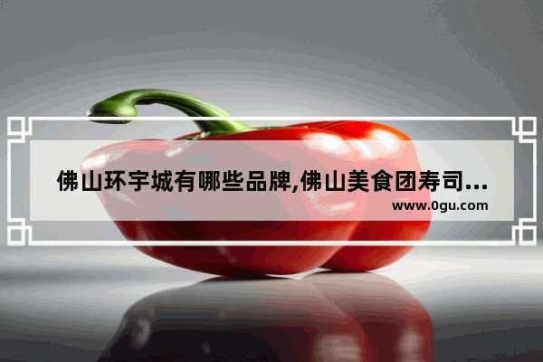 佛山环宇城有哪些品牌,佛山美食团寿司加盟