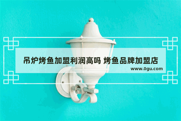 吊炉烤鱼加盟利润高吗 烤鱼品牌加盟店