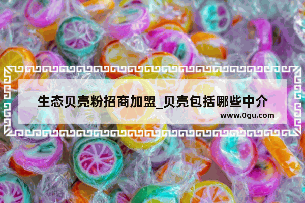 生态贝壳粉招商加盟_贝壳包括哪些中介