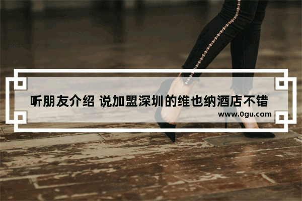 听朋友介绍 说加盟深圳的维也纳酒店不错 真的很好吗?求建议~,维也纳酒店加盟的知名品牌