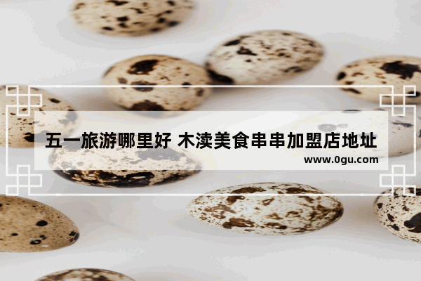 五一旅游哪里好 木渎美食串串加盟店地址