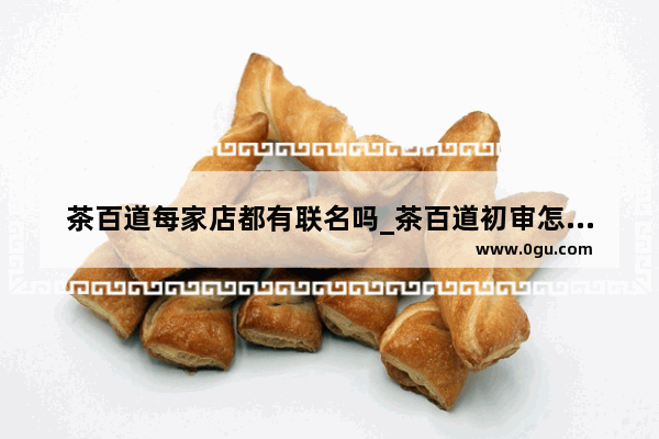 茶百道每家店都有联名吗_茶百道初审怎么答题才能通过