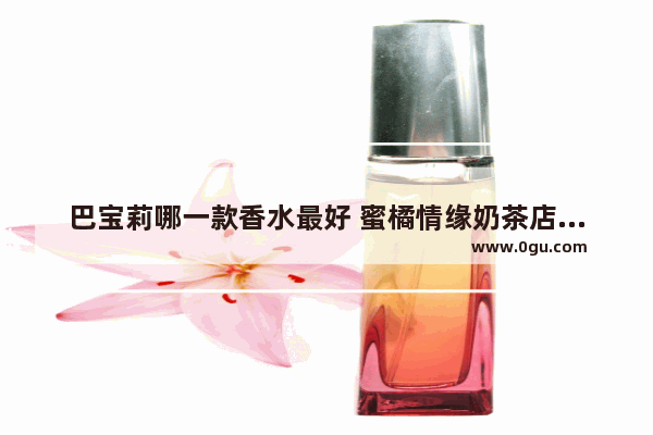 巴宝莉哪一款香水最好 蜜橘情缘奶茶店加盟费