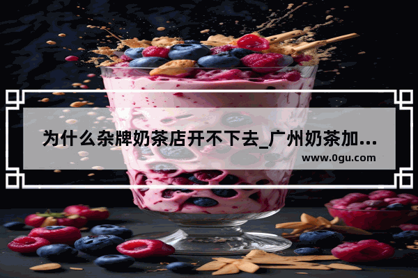 为什么杂牌奶茶店开不下去_广州奶茶加盟如何避坑