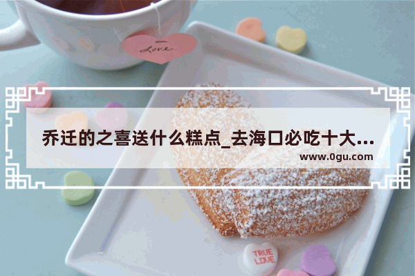 乔迁的之喜送什么糕点_去海口必吃十大美食