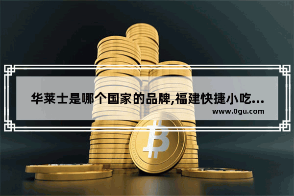 华莱士是哪个国家的品牌,福建快捷小吃加盟排行榜