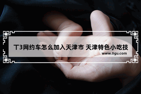丅3网约车怎么加入天津市 天津特色小吃技术加盟流程