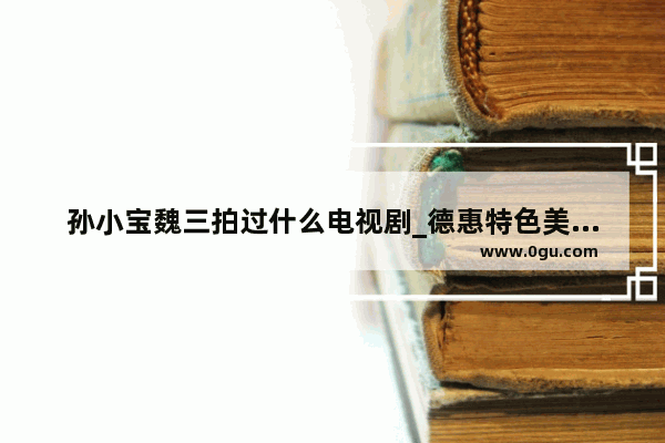 孙小宝魏三拍过什么电视剧_德惠特色美食加盟
