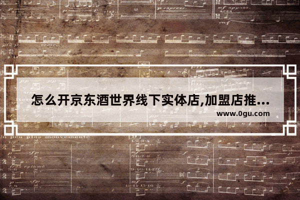 怎么开京东酒世界线下实体店,加盟店推荐白酒
