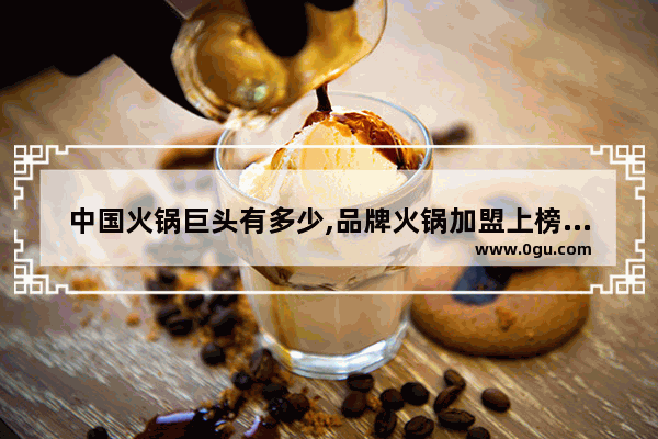 中国火锅巨头有多少,品牌火锅加盟上榜品牌