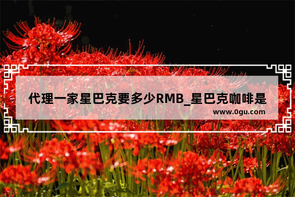 代理一家星巴克要多少RMB_星巴克咖啡是直营店吗