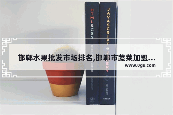 邯郸水果批发市场排名,邯郸市蔬菜加盟店排行榜