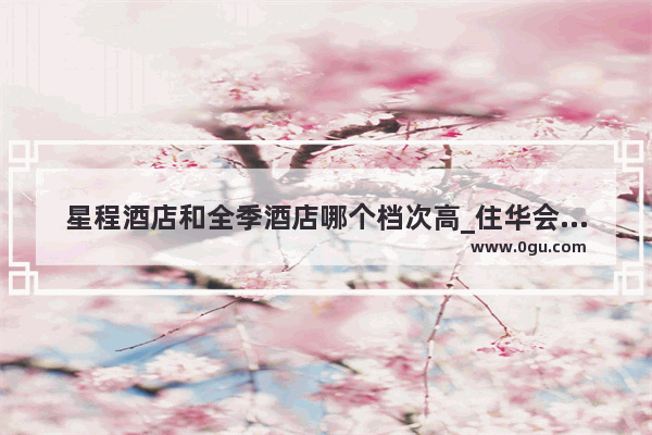 星程酒店和全季酒店哪个档次高_住华会旗下有什么酒店