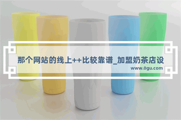 那个网站的线上++比较靠谱_加盟奶茶店设备金山区