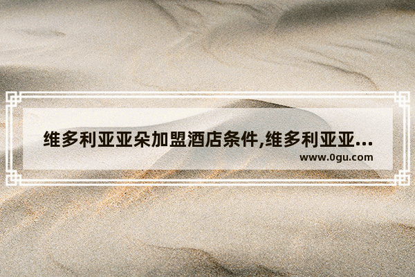 维多利亚亚朵加盟酒店条件,维多利亚亚朵加盟酒店条件