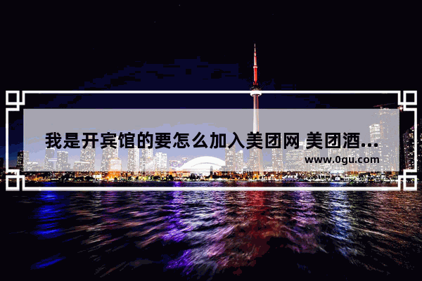 我是开宾馆的要怎么加入美团网 美团酒店怎么加盟轻住