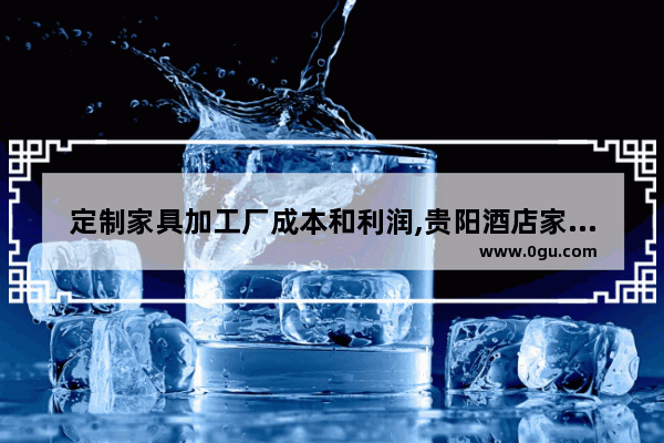 定制家具加工厂成本和利润,贵阳酒店家具加盟价格