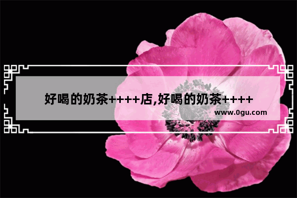 好喝的奶茶++++店,好喝的奶茶++++店