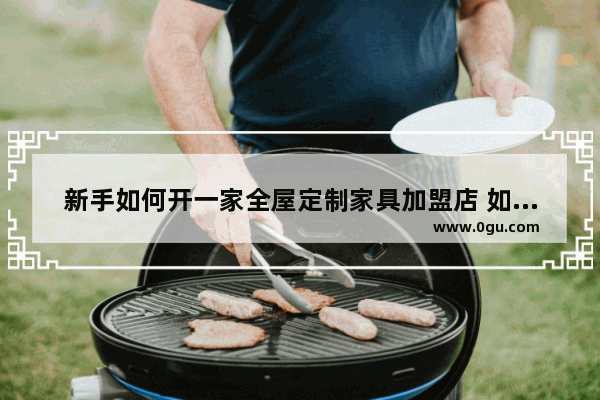 新手如何开一家全屋定制家具加盟店 如何选择衣柜品牌加盟