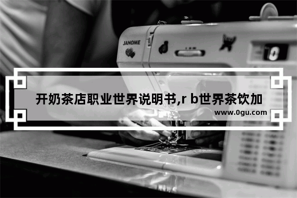 开奶茶店职业世界说明书,r b世界茶饮加盟