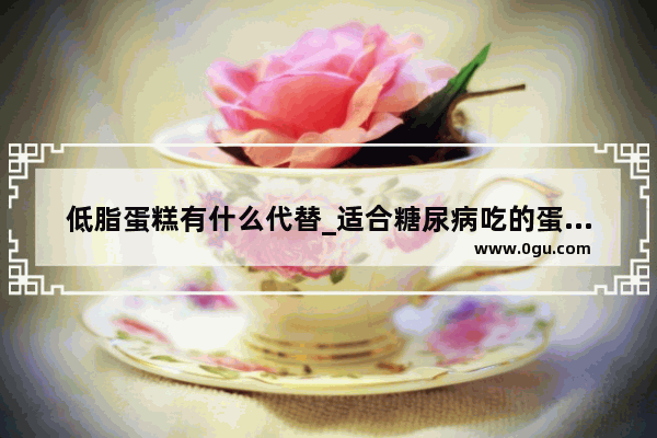 低脂蛋糕有什么代替_适合糖尿病吃的蛋糕品牌