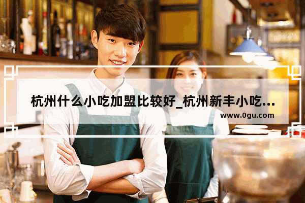 杭州什么小吃加盟比较好_杭州新丰小吃加盟需要多少钱呢